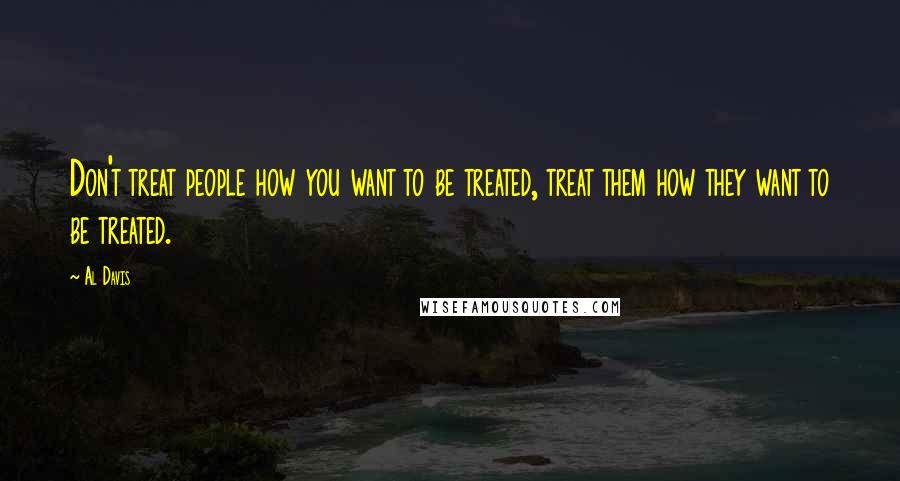 Al Davis quotes: Don't treat people how you want to be treated, treat them how they want to be treated.