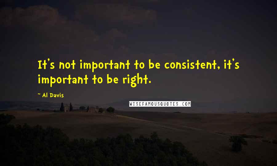 Al Davis quotes: It's not important to be consistent, it's important to be right.