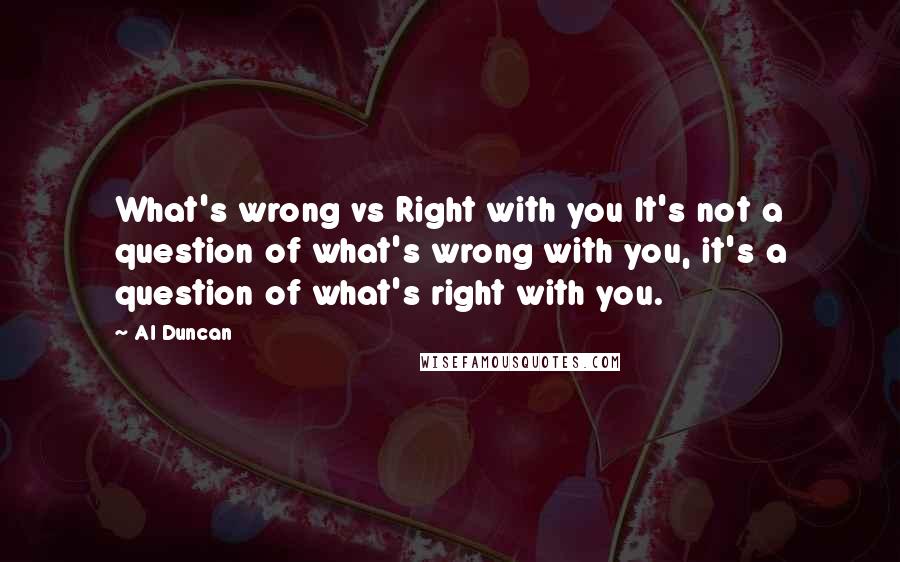 Al Duncan quotes: What's wrong vs Right with you It's not a question of what's wrong with you, it's a question of what's right with you.