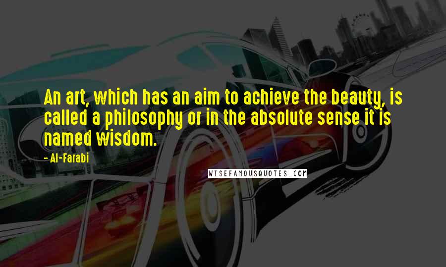 Al-Farabi quotes: An art, which has an aim to achieve the beauty, is called a philosophy or in the absolute sense it is named wisdom.