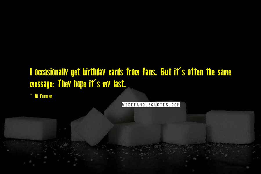 Al Forman quotes: I occasionally get birthday cards from fans. But it's often the same message: They hope it's my last.