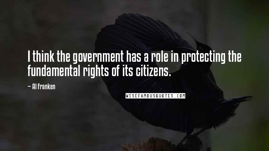 Al Franken quotes: I think the government has a role in protecting the fundamental rights of its citizens.