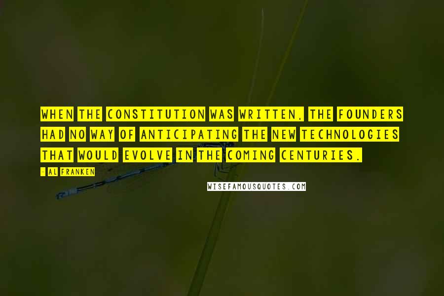 Al Franken quotes: When the Constitution was written, the founders had no way of anticipating the new technologies that would evolve in the coming centuries. Al Franken quotes: When the Constitution was written, the founders had no way of anticipating the new technologies that would evolve in the coming centuries.