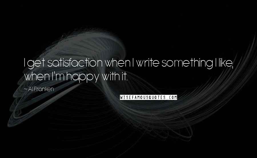 Al Franken quotes: I get satisfaction when I write something I like, when I'm happy with it.