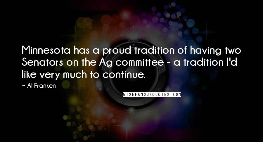 Al Franken quotes: Minnesota has a proud tradition of having two Senators on the Ag committee - a tradition I'd like very much to continue.