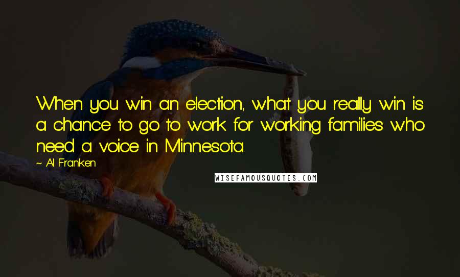 Al Franken quotes: When you win an election, what you really win is a chance to go to work for working families who need a voice in Minnesota.