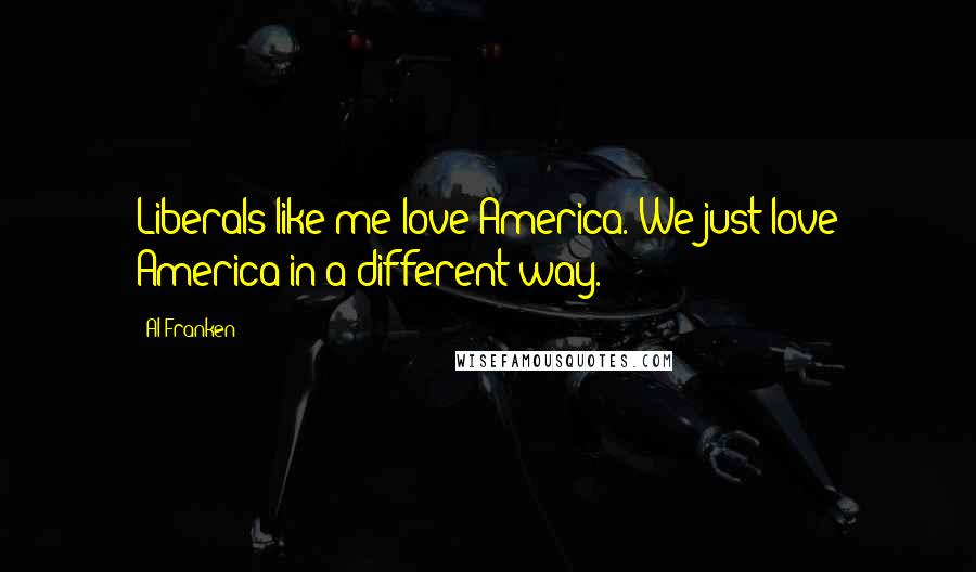 Al Franken quotes: Liberals like me love America. We just love America in a different way.