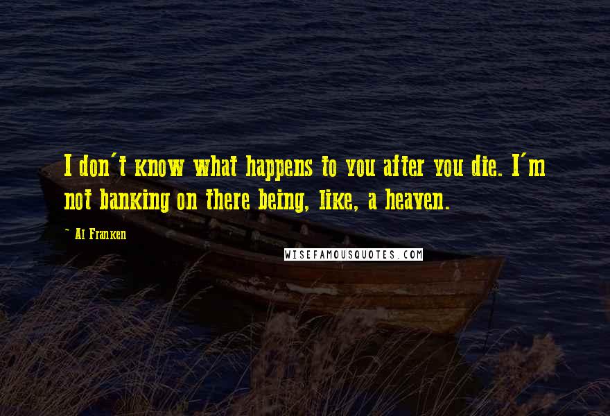 Al Franken quotes: I don't know what happens to you after you die. I'm not banking on there being, like, a heaven.
