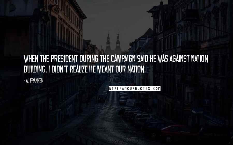 Al Franken quotes: When the president during the campaign said he was against nation building, I didn't realize he meant our nation.