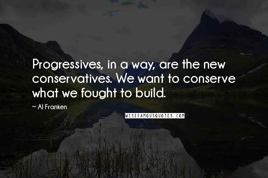 Al Franken quotes: Progressives, in a way, are the new conservatives. We want to conserve what we fought to build.