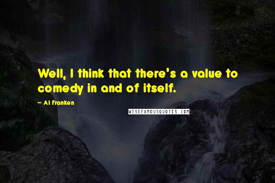 Al Franken quotes: Well, I think that there's a value to comedy in and of itself.