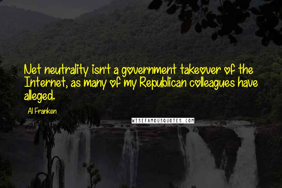 Al Franken quotes: Net neutrality isn't a government takeover of the Internet, as many of my Republican colleagues have alleged.