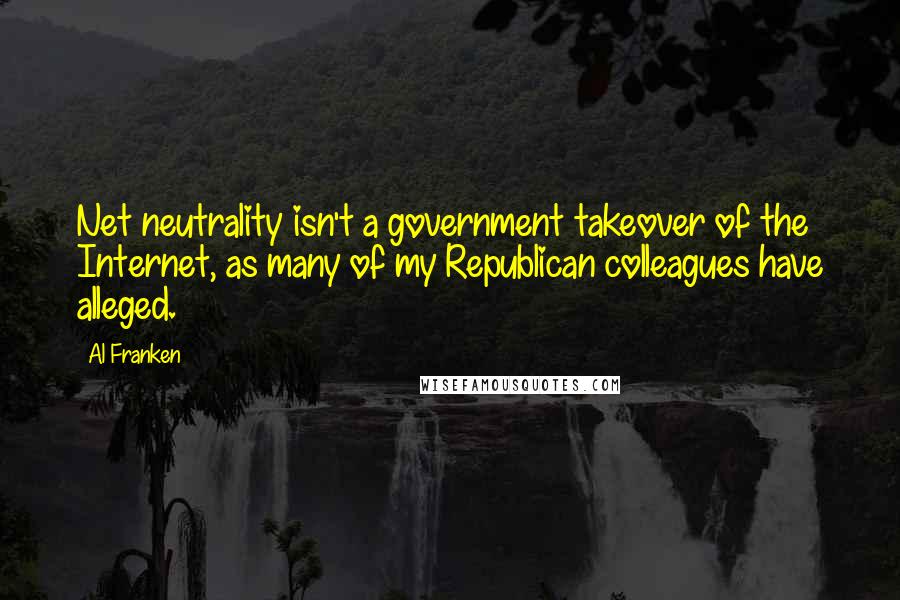 Al Franken quotes: Net neutrality isn't a government takeover of the Internet, as many of my Republican colleagues have alleged. Al Franken quotes: Net neutrality isn't a government takeover of the Internet, as many of my Republican colleagues have alleged.