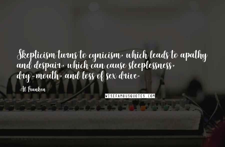 Al Franken quotes: Skepticism turns to cynicism, which leads to apathy and despair, which can cause sleeplessness, dry-mouth, and loss of sex drive. Al Franken quotes: Skepticism turns to cynicism, which leads to apathy and despair, which can cause sleeplessness, dry-mouth, and loss of sex drive.