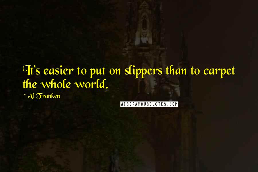 Al Franken quotes: It's easier to put on slippers than to carpet the whole world.