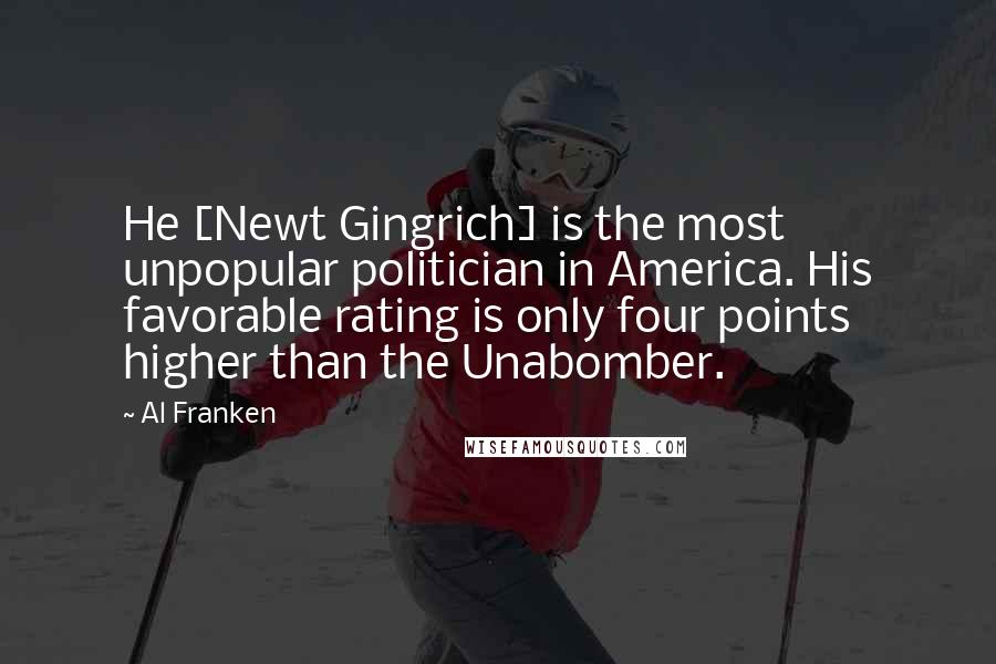 Al Franken quotes: He [Newt Gingrich] is the most unpopular politician in America. His favorable rating is only four points higher than the Unabomber.