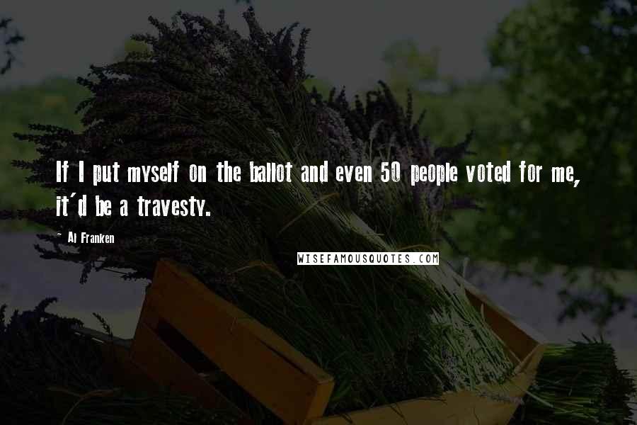 Al Franken quotes: If I put myself on the ballot and even 50 people voted for me, it'd be a travesty.