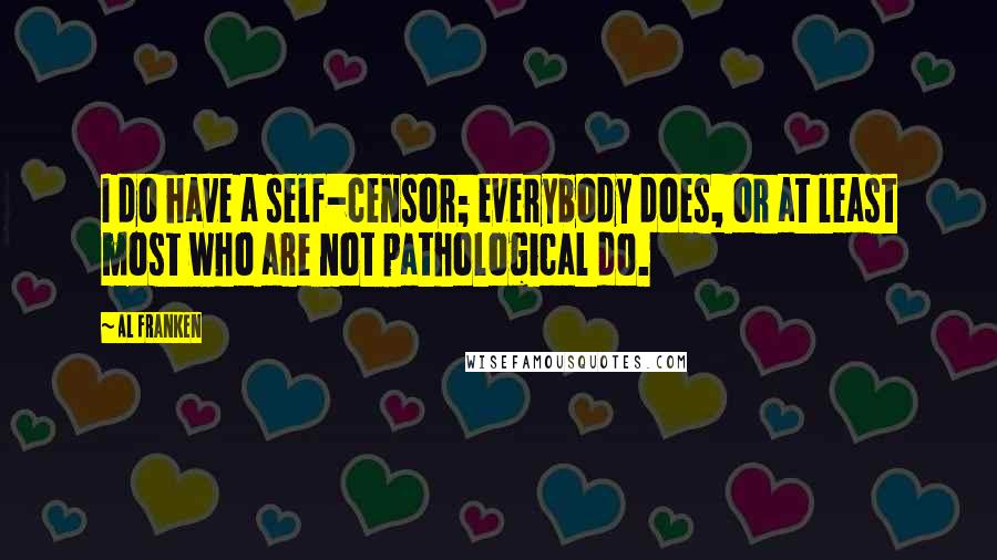 Al Franken quotes: I do have a self-censor; everybody does, or at least most who are not pathological do.