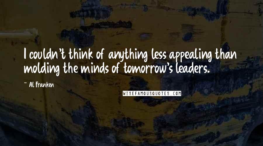 Al Franken quotes: I couldn't think of anything less appealing than molding the minds of tomorrow's leaders.