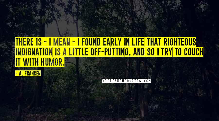 Al Franken quotes: There is - I mean - I found early in life that righteous indignation is a little off-putting, and so I try to couch it with humor.