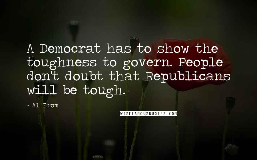 Al From quotes: A Democrat has to show the toughness to govern. People don't doubt that Republicans will be tough.
