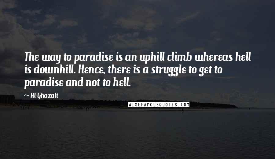 Al-Ghazali quotes: The way to paradise is an uphill climb whereas hell is downhill. Hence, there is a struggle to get to paradise and not to hell.