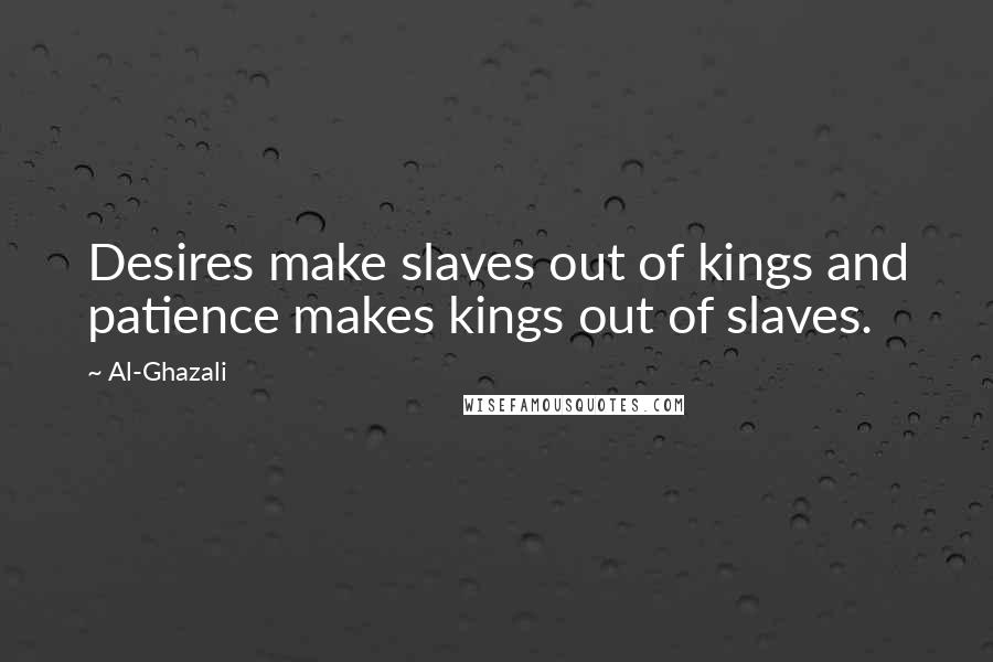 Al-Ghazali quotes: Desires make slaves out of kings and patience makes kings out of slaves.