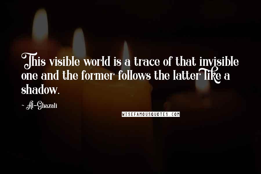 Al-Ghazali quotes: This visible world is a trace of that invisible one and the former follows the latter like a shadow.