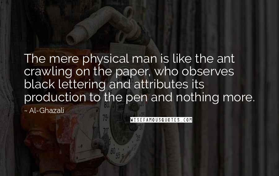 Al-Ghazali quotes: The mere physical man is like the ant crawling on the paper, who observes black lettering and attributes its production to the pen and nothing more.