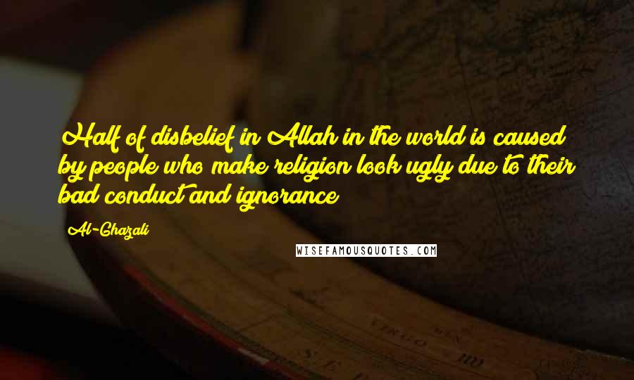 Al-Ghazali quotes: Half of disbelief in Allah in the world is caused by people who make religion look ugly due to their bad conduct and ignorance