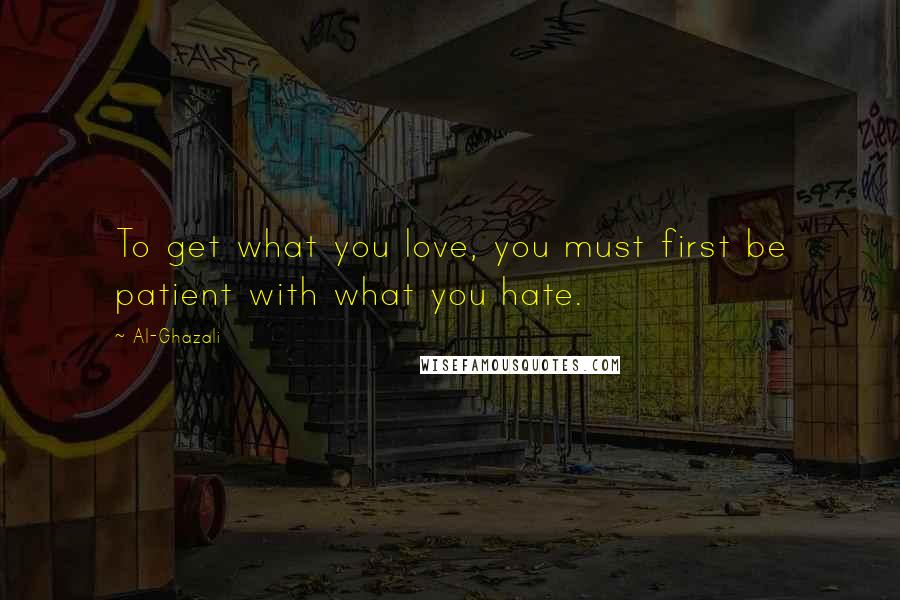 Al-Ghazali quotes: To get what you love, you must first be patient with what you hate.