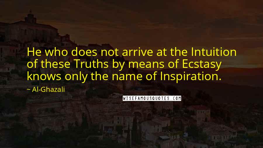 Al-Ghazali quotes: He who does not arrive at the Intuition of these Truths by means of Ecstasy knows only the name of Inspiration.