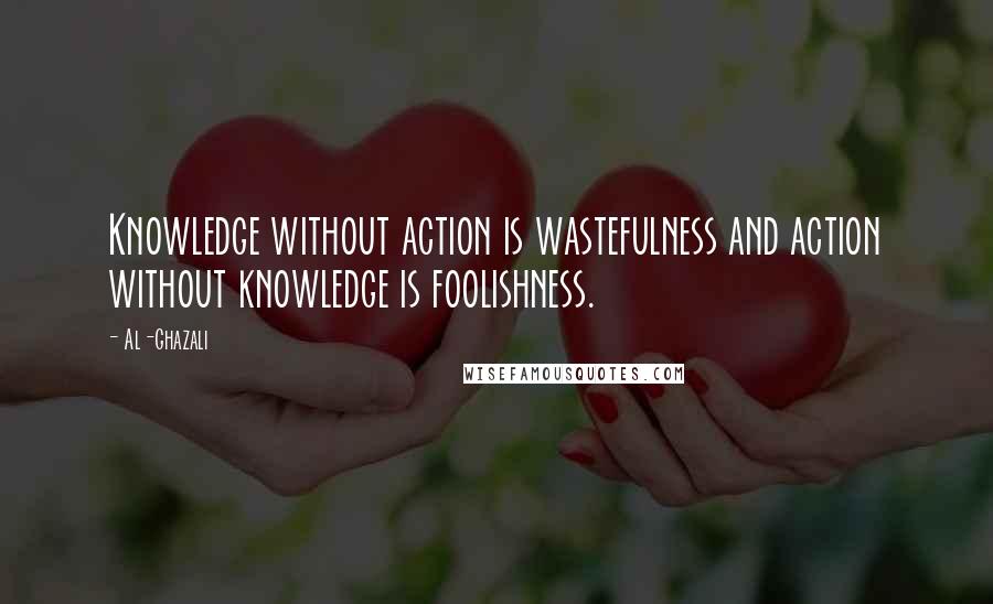 Al-Ghazali quotes: Knowledge without action is wastefulness and action without knowledge is foolishness.