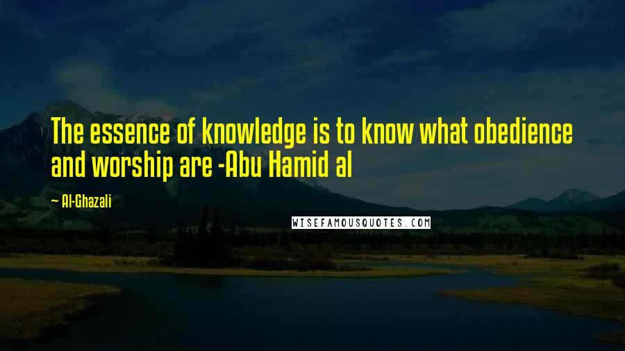 Al-Ghazali quotes: The essence of knowledge is to know what obedience and worship are -Abu Hamid al