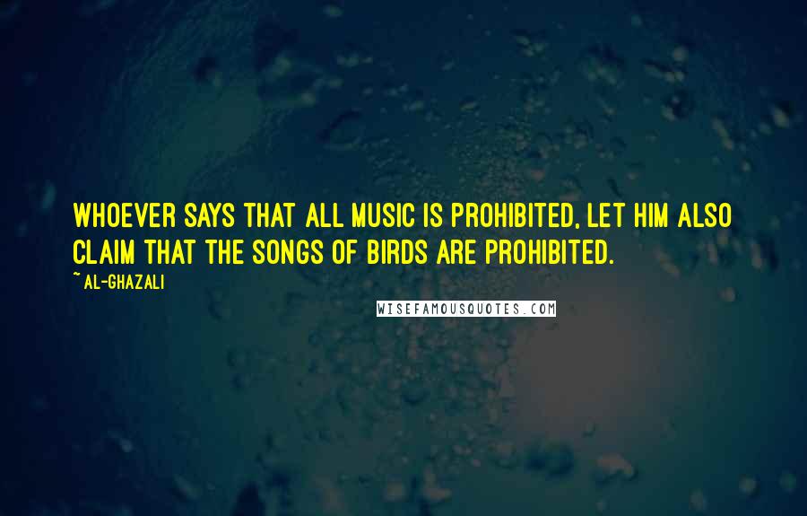 Al-Ghazali quotes: Whoever says that all music is prohibited, let him also claim that the songs of birds are prohibited.