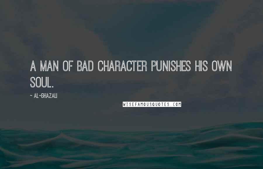 Al-Ghazali quotes: A man of bad character punishes his own soul.