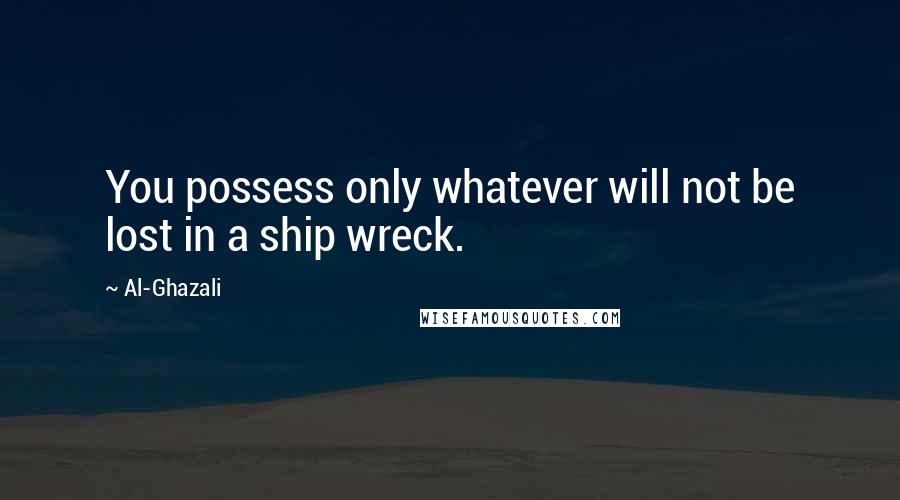 Al-Ghazali quotes: You possess only whatever will not be lost in a ship wreck.