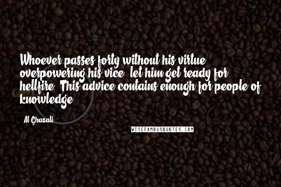 Al-Ghazali quotes: Whoever passes forty without his virtue overpowering his vice, let him get ready for hellfire. This advice contains enough for people of knowledge.