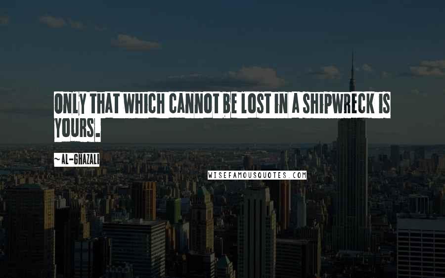 Al-Ghazali quotes: Only that which cannot be lost in a shipwreck is yours.