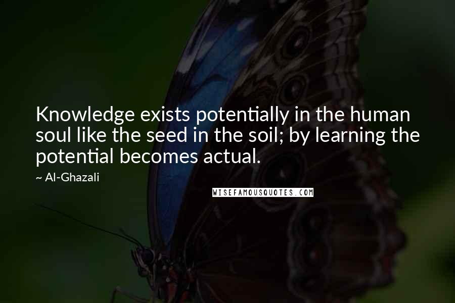 Al-Ghazali quotes: Knowledge exists potentially in the human soul like the seed in the soil; by learning the potential becomes actual.