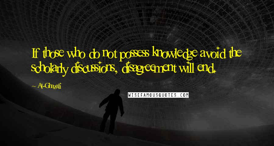 Al-Ghazali quotes: If those who do not possess knowledge avoid the scholarly discussions, disagreement will end.