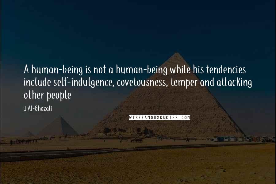 Al-Ghazali quotes: A human-being is not a human-being while his tendencies include self-indulgence, covetousness, temper and attacking other people