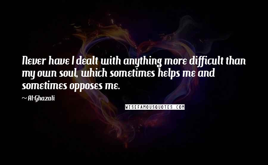 Al-Ghazali quotes: Never have I dealt with anything more difficult than my own soul, which sometimes helps me and sometimes opposes me.