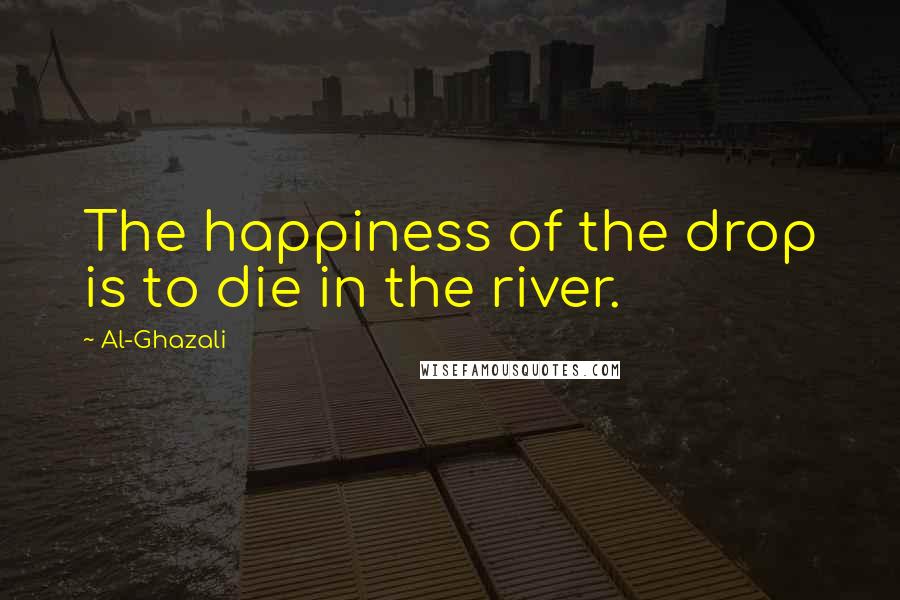 Al-Ghazali quotes: The happiness of the drop is to die in the river.