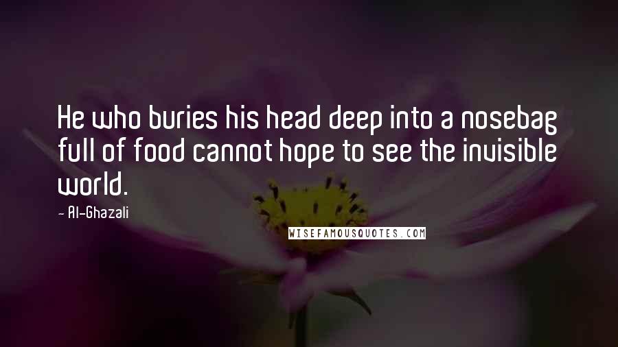 Al-Ghazali quotes: He who buries his head deep into a nosebag full of food cannot hope to see the invisible world.