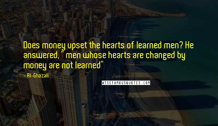 Al-Ghazali quotes: Does money upset the hearts of learned men? He answered, "men whose hearts are changed by money are not learned"
