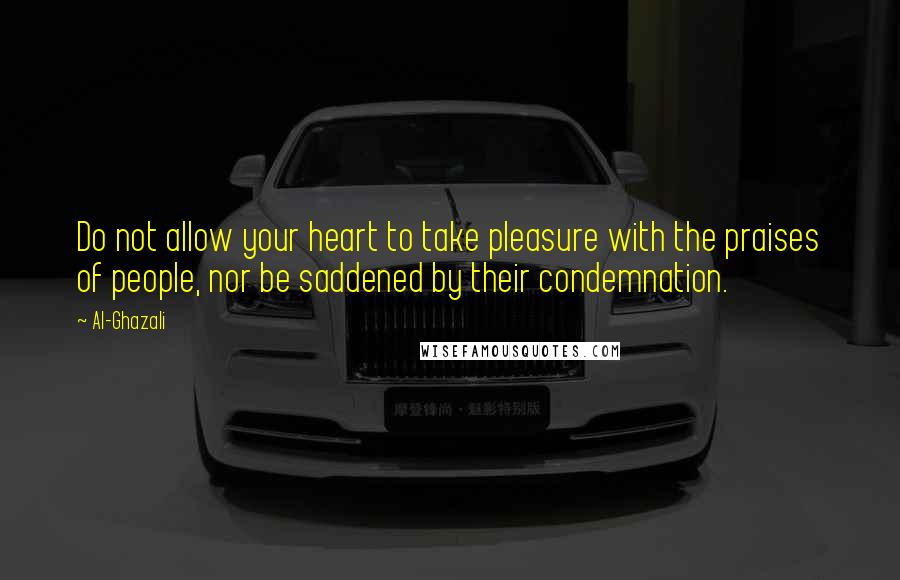 Al-Ghazali quotes: Do not allow your heart to take pleasure with the praises of people, nor be saddened by their condemnation.