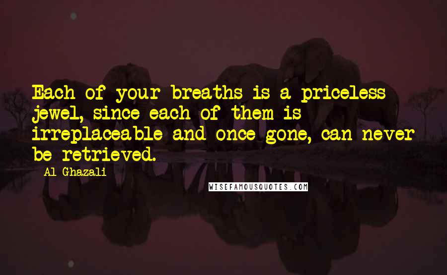 Al-Ghazali quotes: Each of your breaths is a priceless jewel, since each of them is irreplaceable and once gone, can never be retrieved.