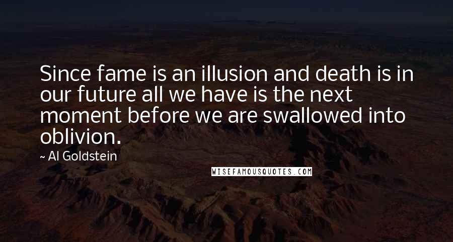 Al Goldstein quotes: Since fame is an illusion and death is in our future all we have is the next moment before we are swallowed into oblivion.