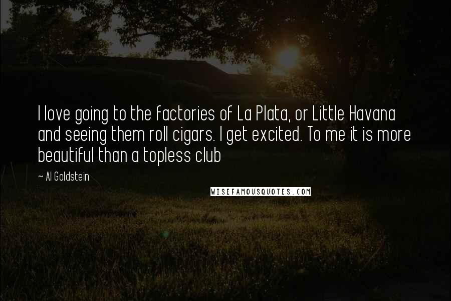 Al Goldstein quotes: I love going to the factories of La Plata, or Little Havana and seeing them roll cigars. I get excited. To me it is more beautiful than a topless club